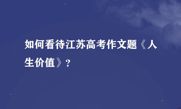 如何看待江苏高考作文题《人生价值》？