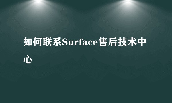 如何联系Surface售后技术中心