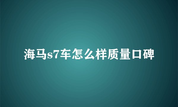 海马s7车怎么样质量口碑