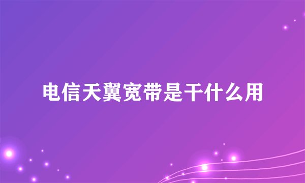 电信天翼宽带是干什么用