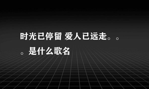 时光已停留 爱人已远走。。。是什么歌名