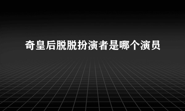 奇皇后脱脱扮演者是哪个演员