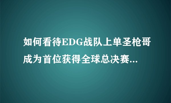 如何看待EDG战队上单圣枪哥成为首位获得全球总决赛冠军的国产上单选手？