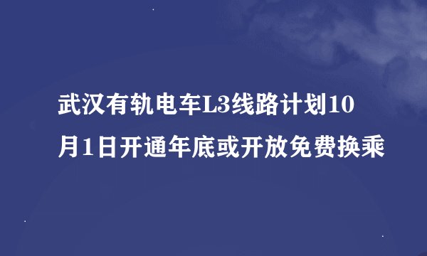 武汉有轨电车L3线路计划10月1日开通年底或开放免费换乘
