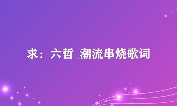 求：六哲_潮流串烧歌词