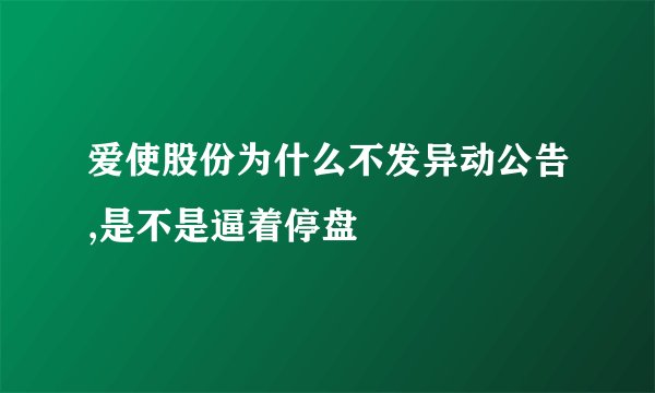 爱使股份为什么不发异动公告,是不是逼着停盘