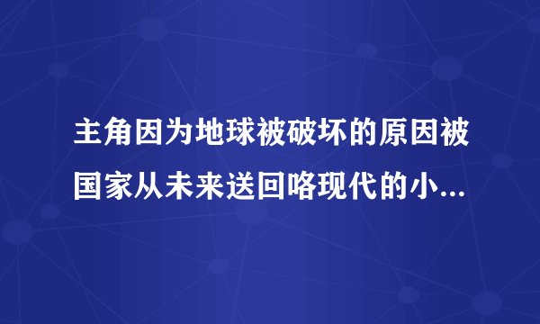 主角因为地球被破坏的原因被国家从未来送回咯现代的小说    在现代他经商成咯世界首富  ........