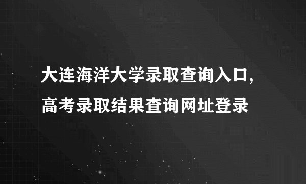 大连海洋大学录取查询入口,高考录取结果查询网址登录
