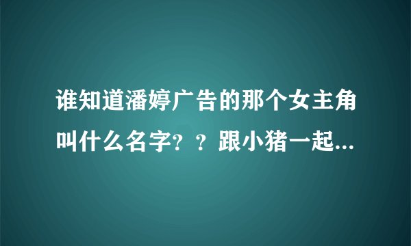 谁知道潘婷广告的那个女主角叫什么名字？？跟小猪一起拍的那个广告！！