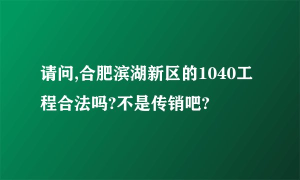请问,合肥滨湖新区的1040工程合法吗?不是传销吧?