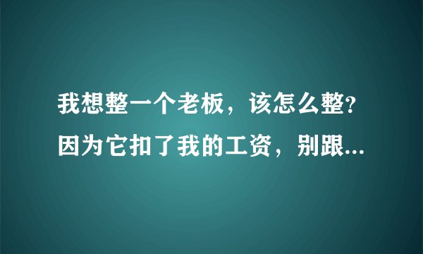 我想整一个老板，该怎么整？因为它扣了我的工资，别跟我说什么投诉告他，没用的，就告诉我怎么收拾它就行