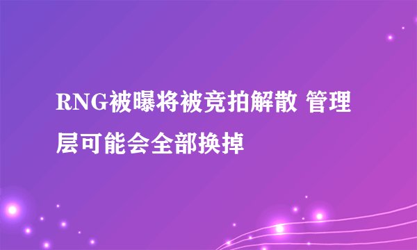 RNG被曝将被竞拍解散 管理层可能会全部换掉