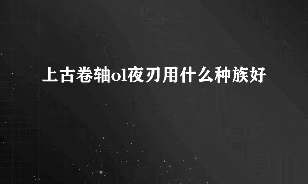 上古卷轴ol夜刃用什么种族好