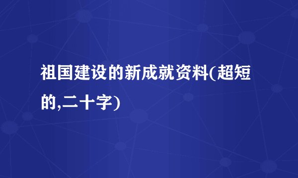 祖国建设的新成就资料(超短的,二十字)