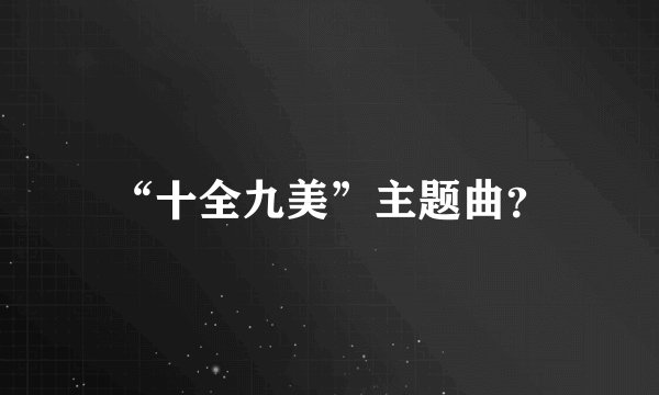 “十全九美”主题曲？
