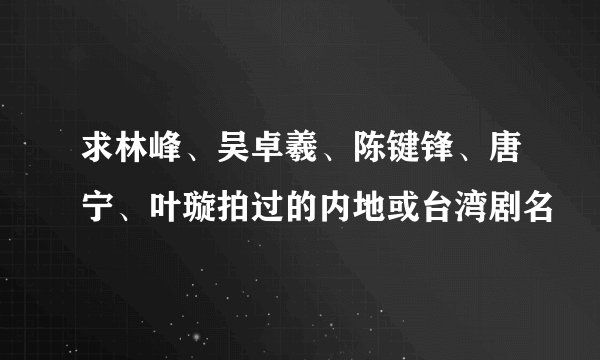 求林峰、吴卓羲、陈键锋、唐宁、叶璇拍过的内地或台湾剧名