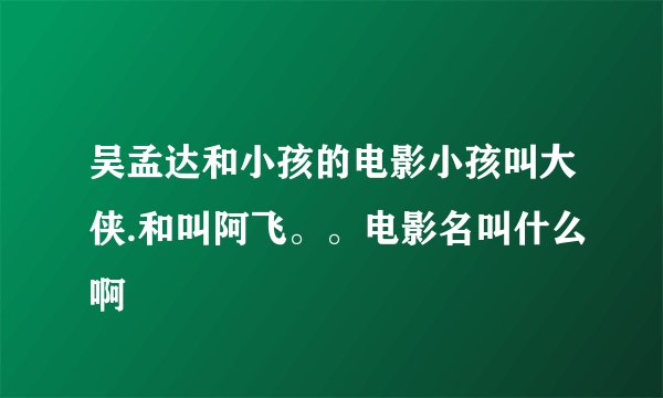 吴孟达和小孩的电影小孩叫大侠.和叫阿飞。。电影名叫什么啊