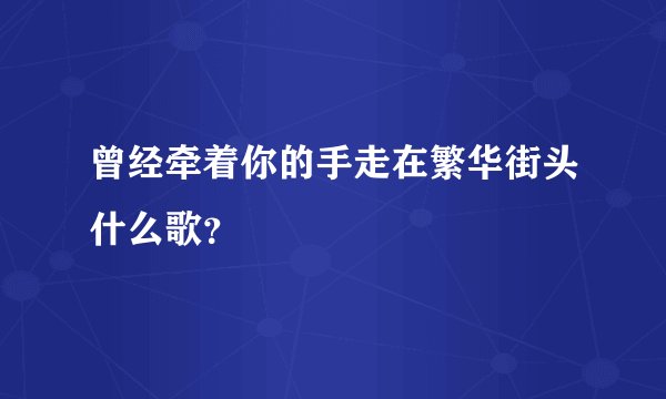 曾经牵着你的手走在繁华街头什么歌？