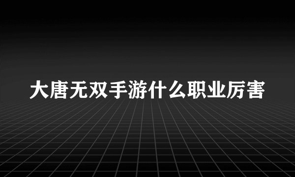 大唐无双手游什么职业厉害