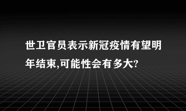 世卫官员表示新冠疫情有望明年结束,可能性会有多大?