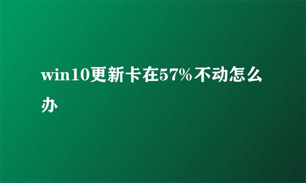 win10更新卡在57%不动怎么办