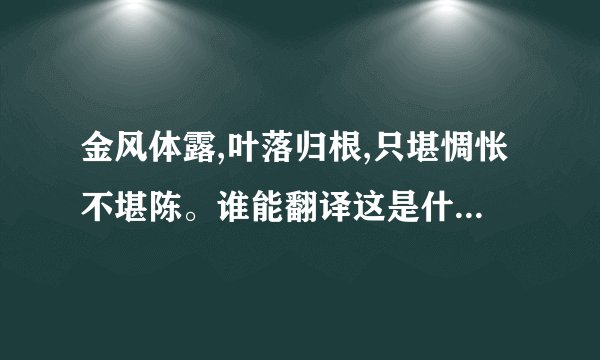 金风体露,叶落归根,只堪惆怅不堪陈。谁能翻译这是什么意思嘛？