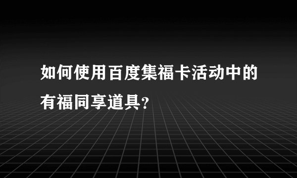 如何使用百度集福卡活动中的有福同享道具？