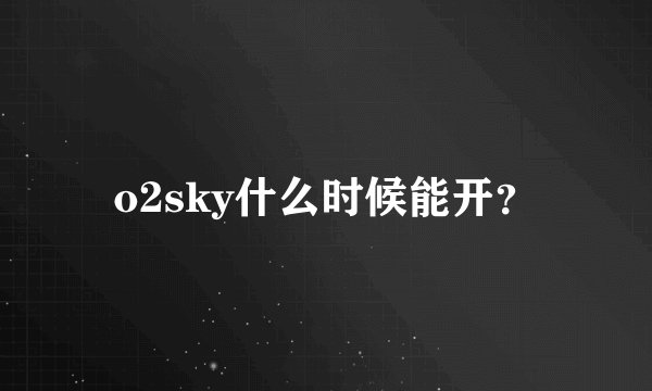 o2sky什么时候能开？