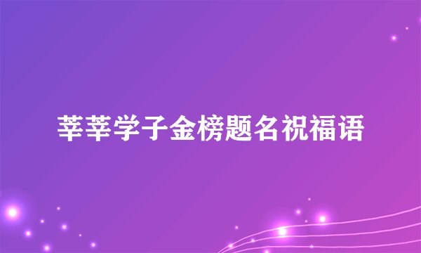 莘莘学子金榜题名祝福语
