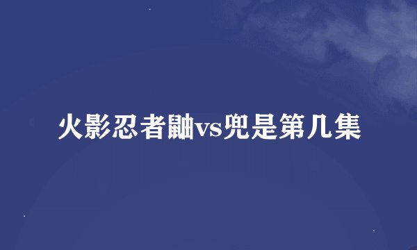火影忍者鼬vs兜是第几集