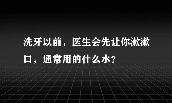 洗牙以前，医生会先让你漱漱口，通常用的什么水？