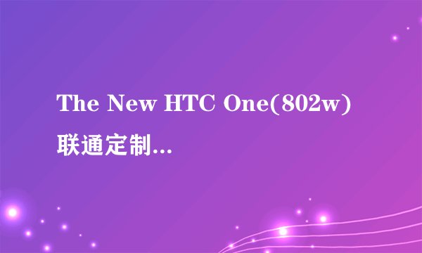 The New HTC One(802w)联通定制机有什么优势？