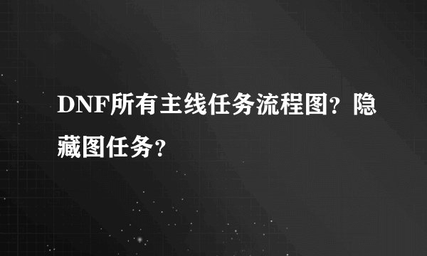 DNF所有主线任务流程图？隐藏图任务？