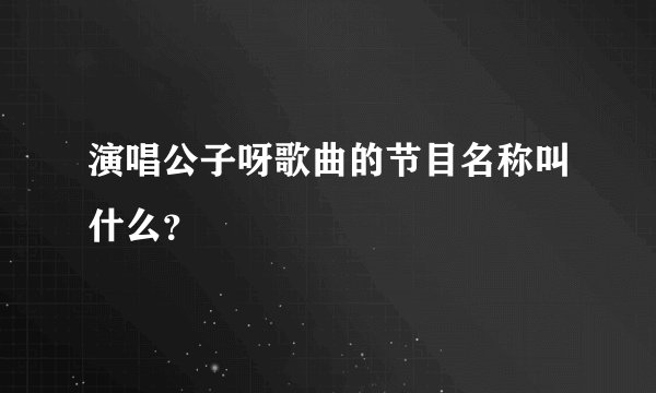 演唱公子呀歌曲的节目名称叫什么？