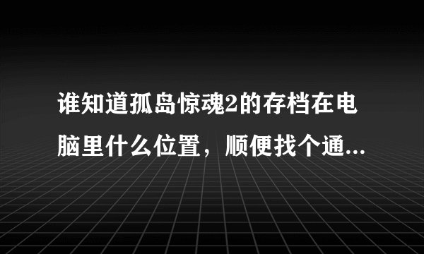 谁知道孤岛惊魂2的存档在电脑里什么位置，顺便找个通关存档，感谢大家....急....