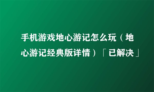 手机游戏地心游记怎么玩（地心游记经典版详情）「已解决」