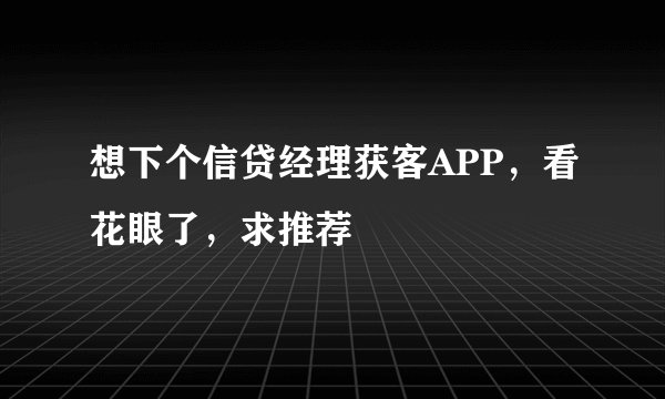想下个信贷经理获客APP，看花眼了，求推荐