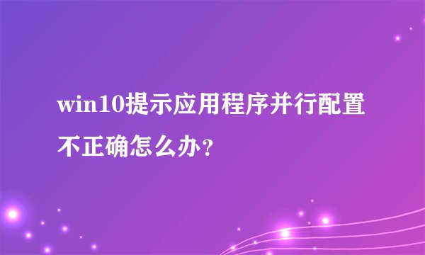 win10提示应用程序并行配置不正确怎么办？