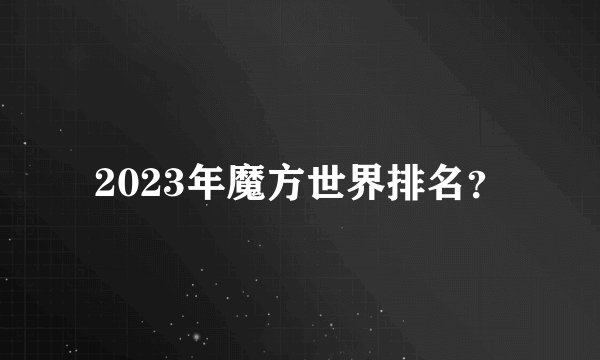 2023年魔方世界排名？