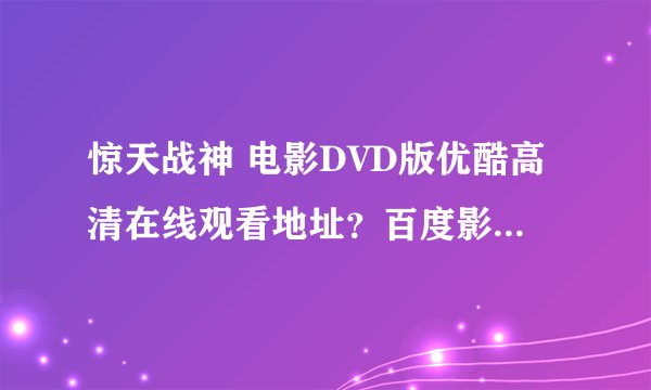 惊天战神 电影DVD版优酷高清在线观看地址？百度影音在线下载观看？