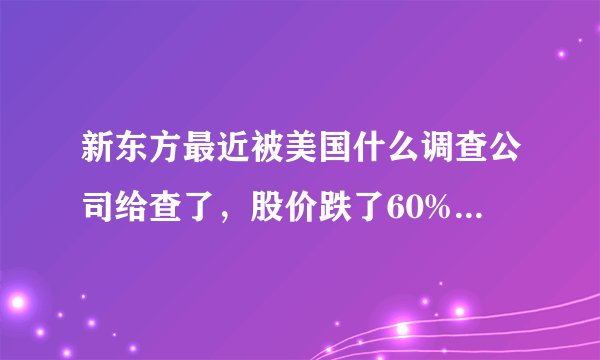 新东方最近被美国什么调查公司给查了，股价跌了60%，是怎么回事？