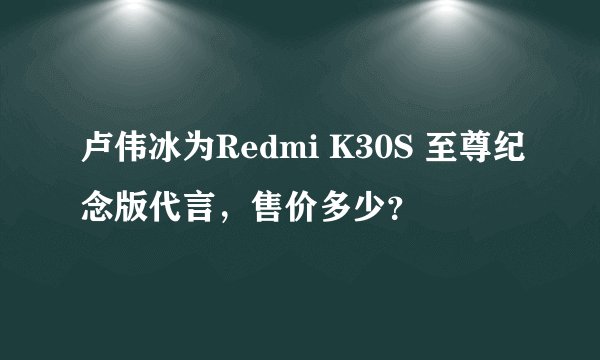 卢伟冰为Redmi K30S 至尊纪念版代言，售价多少？