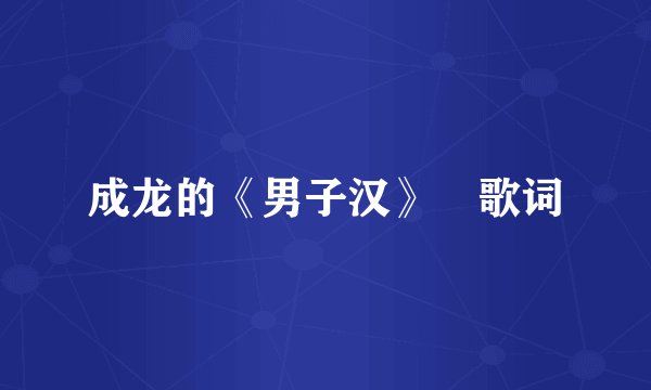 成龙的《男子汉》 歌词