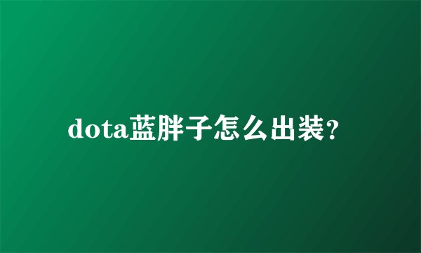 dota蓝胖子怎么出装？