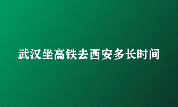 武汉坐高铁去西安多长时间