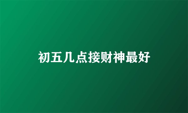 初五几点接财神最好