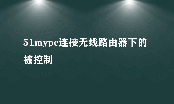 51mypc连接无线路由器下的被控制
