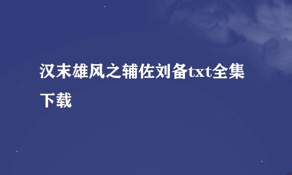 汉末雄风之辅佐刘备txt全集下载