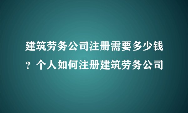建筑劳务公司注册需要多少钱？个人如何注册建筑劳务公司