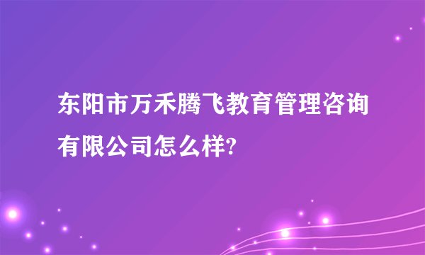 东阳市万禾腾飞教育管理咨询有限公司怎么样?